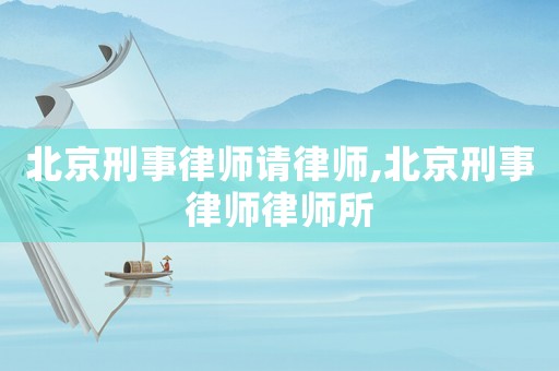 北京刑事律師請律師,北京刑事律師律師所