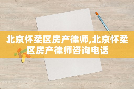 北京懷柔區房產律師,北京懷柔區房產律師咨詢電話