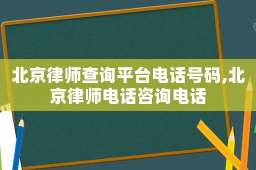 北京律師查詢平臺電話號碼,北京律師電話咨詢電話