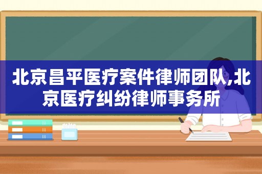 北京昌平醫(yī)療案件律師團隊,北京醫(yī)療糾紛律師事務(wù)所