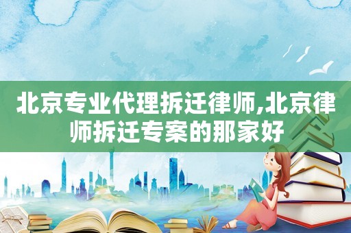 北京專業代理拆遷律師,北京律師拆遷專案的那家好