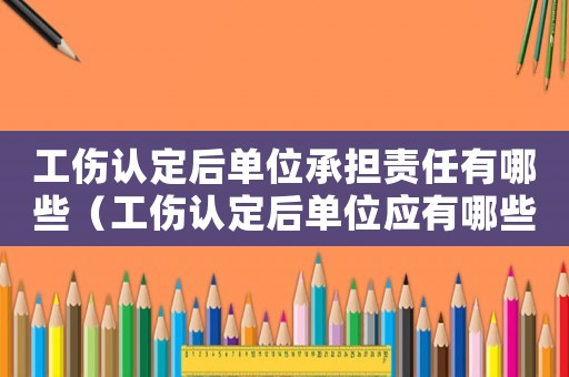 工傷認定后單位承擔責任有哪些（工傷認定后單位應有哪些賠償）