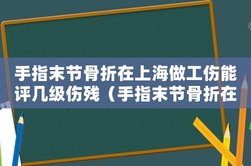 手指末節骨折在上海做工傷能評幾級傷殘（手指末節骨折在上海做工傷能評幾級）