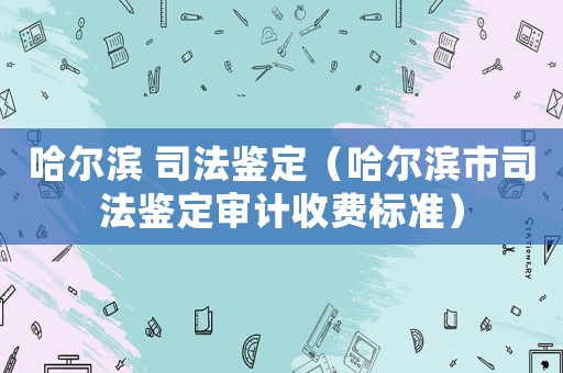 哈爾濱 司法鑒定（哈爾濱市司法鑒定審計收費標(biāo)準(zhǔn)）