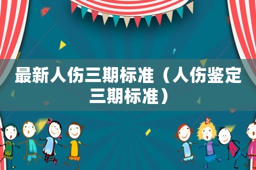最新人傷三期標準（人傷鑒定三期標準）