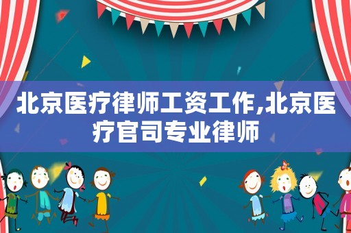 北京醫療律師工資工作,北京醫療官司專業律師