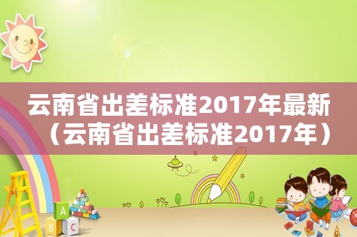 云南省出差標準2017年最新（云南省出差標準2017年）