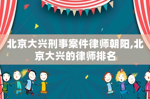 北京大興刑事案件律師朝陽,北京大興的律師排名