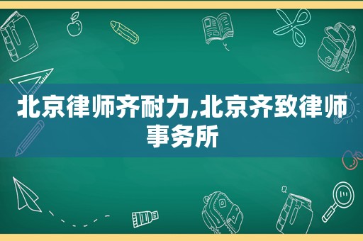 北京律師齊耐力,北京齊致律師事務(wù)所
