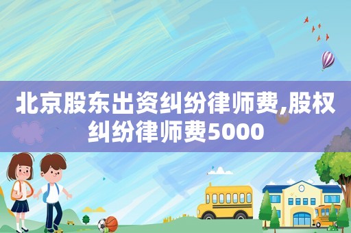 北京股東出資糾紛律師費,股權糾紛律師費5000