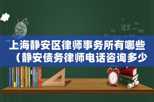 上海靜安區(qū)律師事務(wù)所有哪些（靜安債務(wù)律師電話咨詢多少）