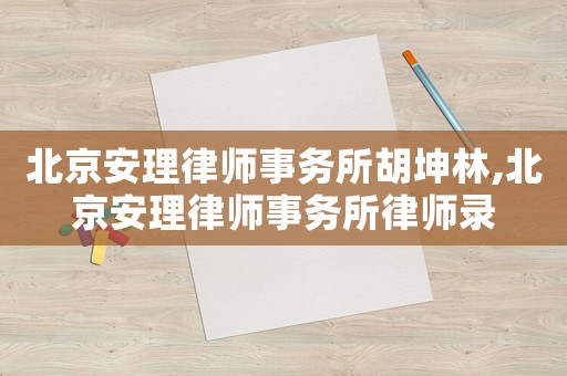 北京安理律師事務所胡坤林,北京安理律師事務所律師錄