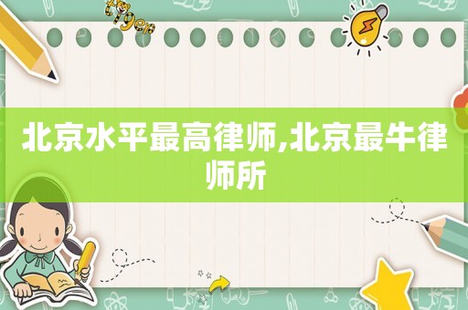 北京水平最高律師,北京最牛律師所