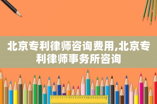 北京專利律師咨詢費用,北京專利律師事務所咨詢