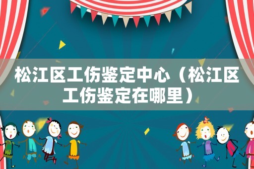 松江區工傷鑒定中心（松江區工傷鑒定在哪里）