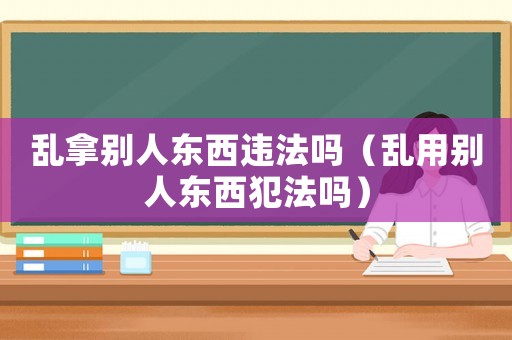 亂拿別人東西違法嗎（亂用別人東西犯法嗎）