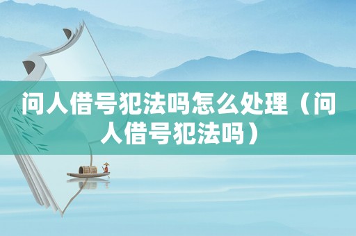 問人借號犯法嗎怎么處理（問人借號犯法嗎）