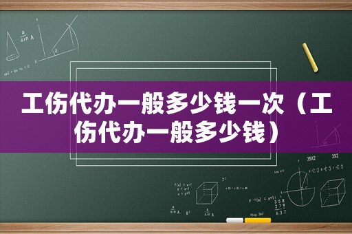 工傷代辦一般多少錢一次（工傷代辦一般多少錢）
