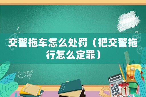 交警拖車怎么處罰（把交警拖行怎么定罪）