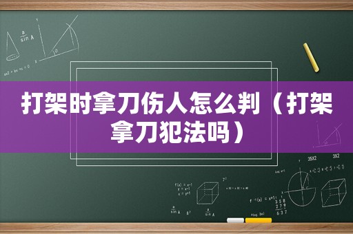 打架時(shí)拿刀傷人怎么判（打架拿刀犯法嗎）
