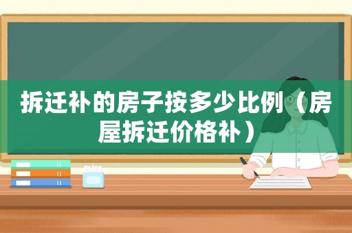 拆遷補的房子按多少比例（房屋拆遷價格補）