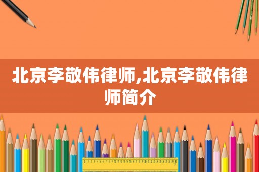北京李敬偉律師,北京李敬偉律師簡介