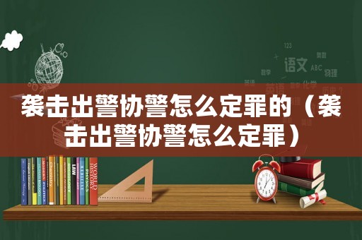 襲擊出警協(xié)警怎么定罪的（襲擊出警協(xié)警怎么定罪）