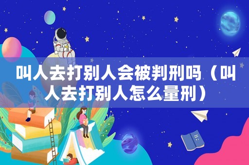 叫人去打別人會被判刑嗎（叫人去打別人怎么量刑）