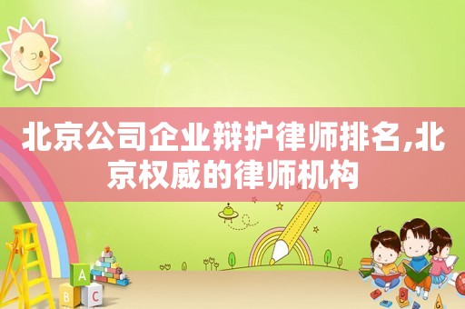 北京公司企業辯護律師排名,北京權威的律師機構