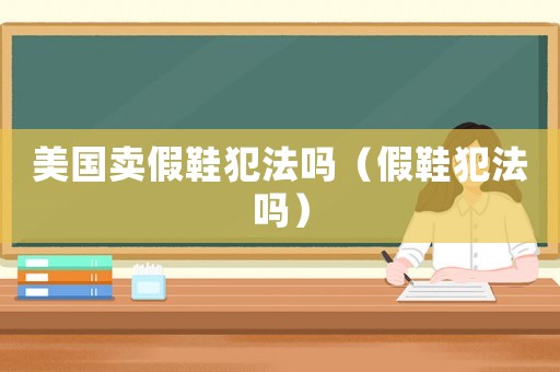 美國賣假鞋犯法嗎（假鞋犯法嗎）