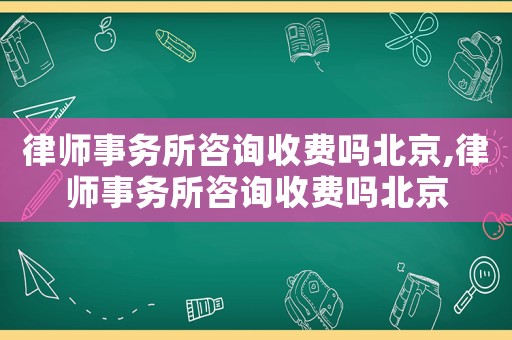 律師事務所咨詢收費嗎北京,律師事務所咨詢收費嗎北京