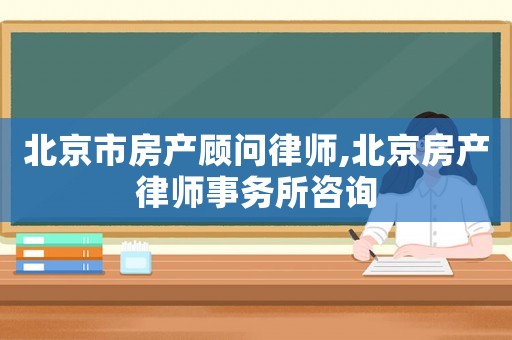北京市房產顧問律師,北京房產律師事務所咨詢