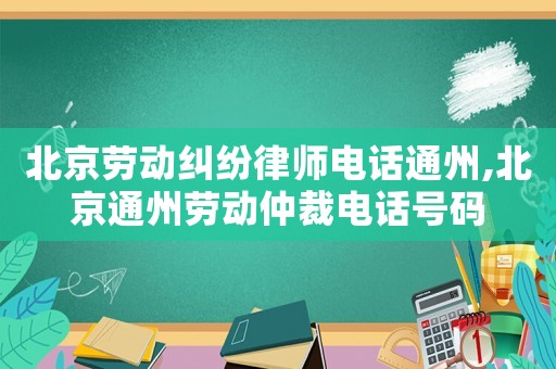 北京勞動糾紛律師電話通州,北京通州勞動仲裁電話號碼
