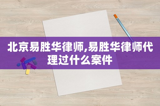 北京易勝華律師,易勝華律師代理過什么案件