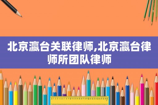 北京瀛臺關(guān)聯(lián)律師,北京瀛臺律師所團隊律師