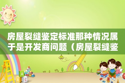 房屋裂縫鑒定標準那種情況屬于是開發商問題（房屋裂縫鑒定標準）