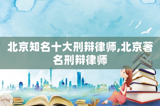 北京知名十大刑辯律師,北京著名刑辯律師