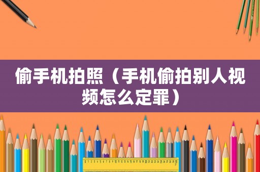 偷手機拍照（手機偷拍別人視頻怎么定罪）