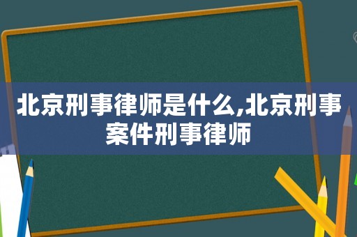 北京刑事律師是什么,北京刑事案件刑事律師