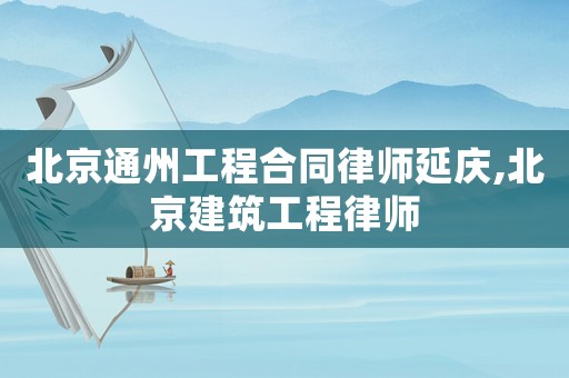 北京通州工程合同律師延慶,北京建筑工程律師