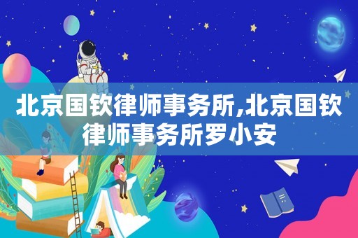 北京國欽律師事務所,北京國欽律師事務所羅小安