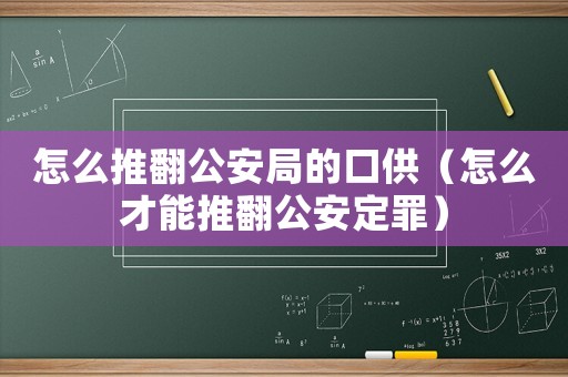 怎么推翻公安局的口供（怎么才能推翻公安定罪）