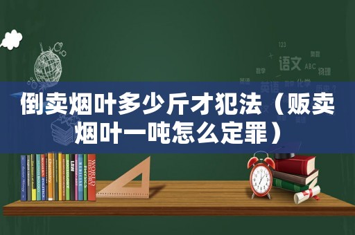 倒賣煙葉多少斤才犯法（販賣煙葉一噸怎么定罪）