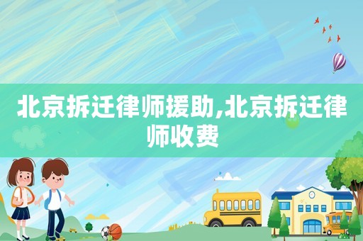 北京拆遷律師援助,北京拆遷律師收費