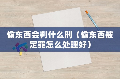 偷東西會判什么刑（偷東西被定罪怎么處理好）