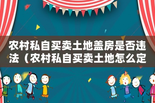 農村私自買賣土地蓋房是否違法（農村私自買賣土地怎么定罪）