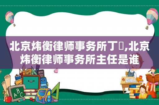 北京煒衡律師事務所丁垚,北京煒衡律師事務所主任是誰