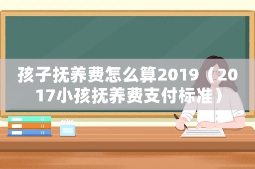 孩子撫養費怎么算2019（2017小孩撫養費支付標準）