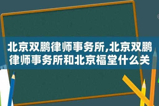 北京雙鵬律師事務所,北京雙鵬律師事務所和北京福堂什么關系
