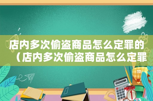 店內多次偷盜商品怎么定罪的（店內多次偷盜商品怎么定罪）